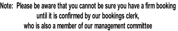 Note:  Please be aware that you cannot be sure you have a firm booking
until it is confirmed by our bookings clerk, 
who is also a member of our management committee